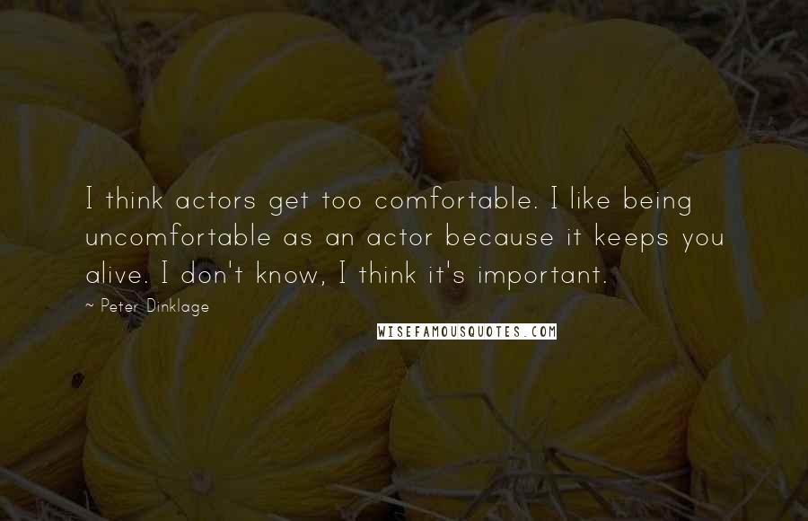 Peter Dinklage Quotes: I think actors get too comfortable. I like being uncomfortable as an actor because it keeps you alive. I don't know, I think it's important.