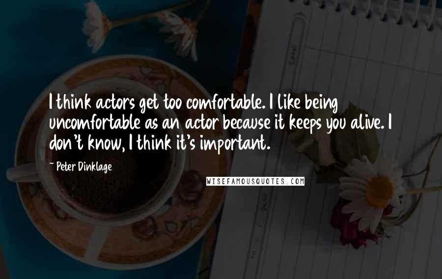 Peter Dinklage Quotes: I think actors get too comfortable. I like being uncomfortable as an actor because it keeps you alive. I don't know, I think it's important.