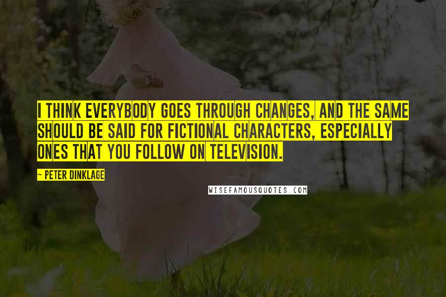 Peter Dinklage Quotes: I think everybody goes through changes, and the same should be said for fictional characters, especially ones that you follow on television.