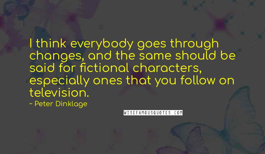 Peter Dinklage Quotes: I think everybody goes through changes, and the same should be said for fictional characters, especially ones that you follow on television.