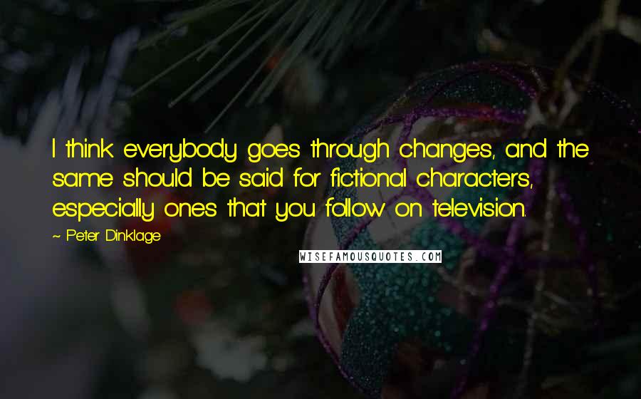 Peter Dinklage Quotes: I think everybody goes through changes, and the same should be said for fictional characters, especially ones that you follow on television.