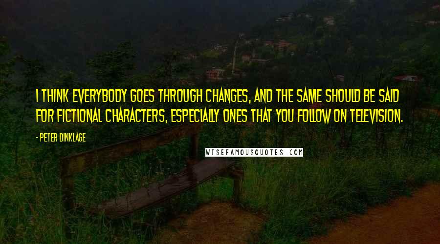 Peter Dinklage Quotes: I think everybody goes through changes, and the same should be said for fictional characters, especially ones that you follow on television.