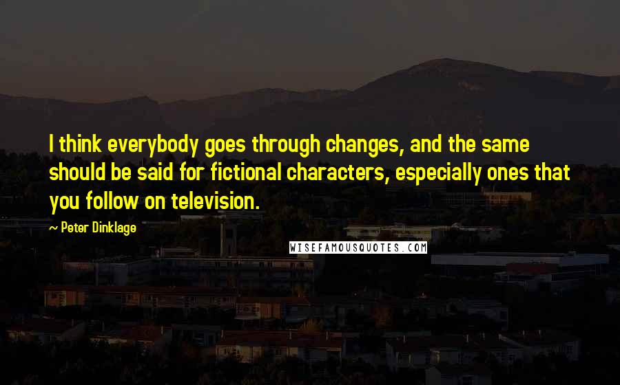 Peter Dinklage Quotes: I think everybody goes through changes, and the same should be said for fictional characters, especially ones that you follow on television.
