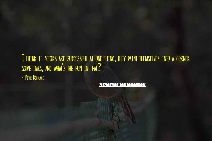 Peter Dinklage Quotes: I think if actors are successful at one thing, they paint themselves into a corner sometimes, and what's the fun in that?