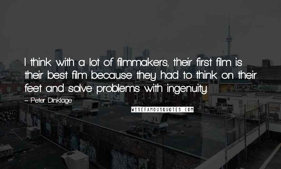 Peter Dinklage Quotes: I think with a lot of filmmakers, their first film is their best film because they had to think on their feet and solve problems with ingenuity.