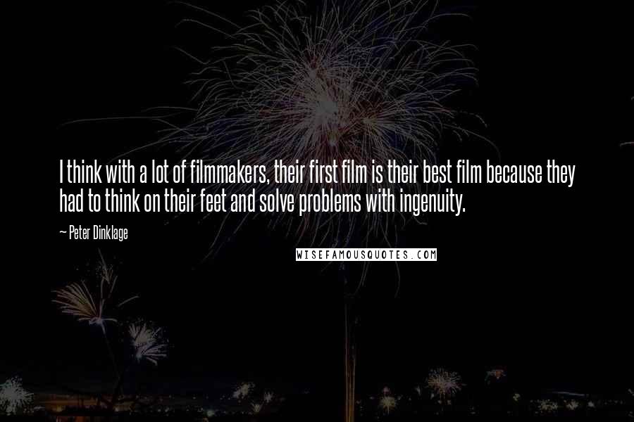 Peter Dinklage Quotes: I think with a lot of filmmakers, their first film is their best film because they had to think on their feet and solve problems with ingenuity.