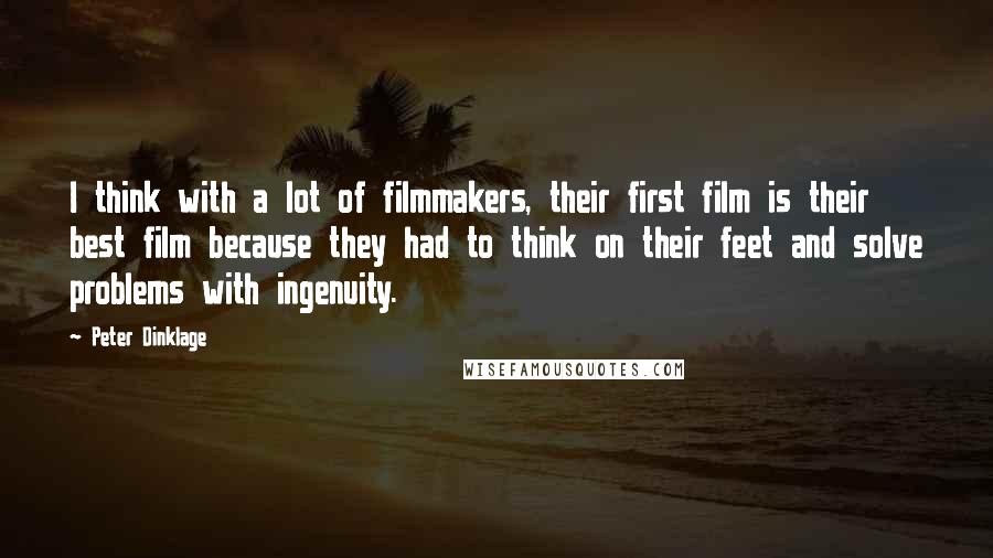 Peter Dinklage Quotes: I think with a lot of filmmakers, their first film is their best film because they had to think on their feet and solve problems with ingenuity.