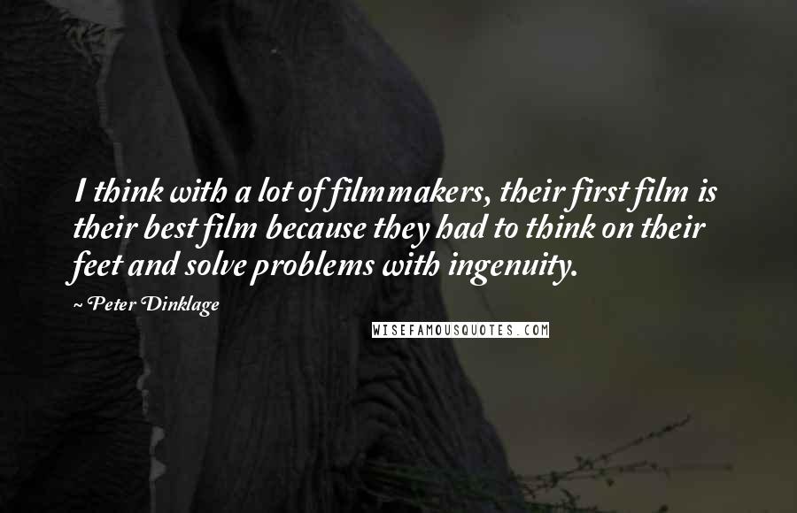 Peter Dinklage Quotes: I think with a lot of filmmakers, their first film is their best film because they had to think on their feet and solve problems with ingenuity.