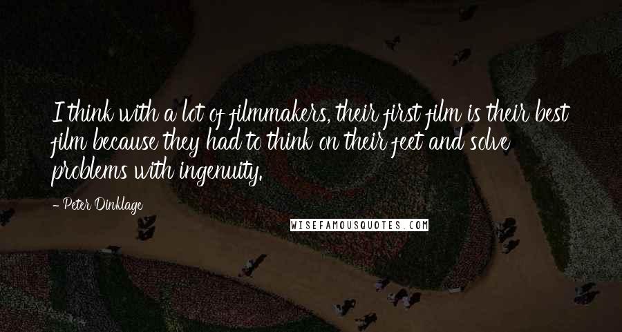 Peter Dinklage Quotes: I think with a lot of filmmakers, their first film is their best film because they had to think on their feet and solve problems with ingenuity.