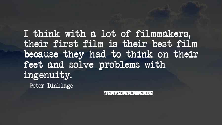 Peter Dinklage Quotes: I think with a lot of filmmakers, their first film is their best film because they had to think on their feet and solve problems with ingenuity.