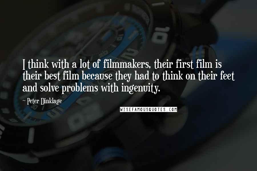 Peter Dinklage Quotes: I think with a lot of filmmakers, their first film is their best film because they had to think on their feet and solve problems with ingenuity.