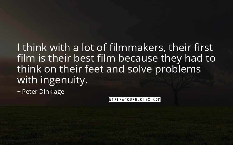 Peter Dinklage Quotes: I think with a lot of filmmakers, their first film is their best film because they had to think on their feet and solve problems with ingenuity.