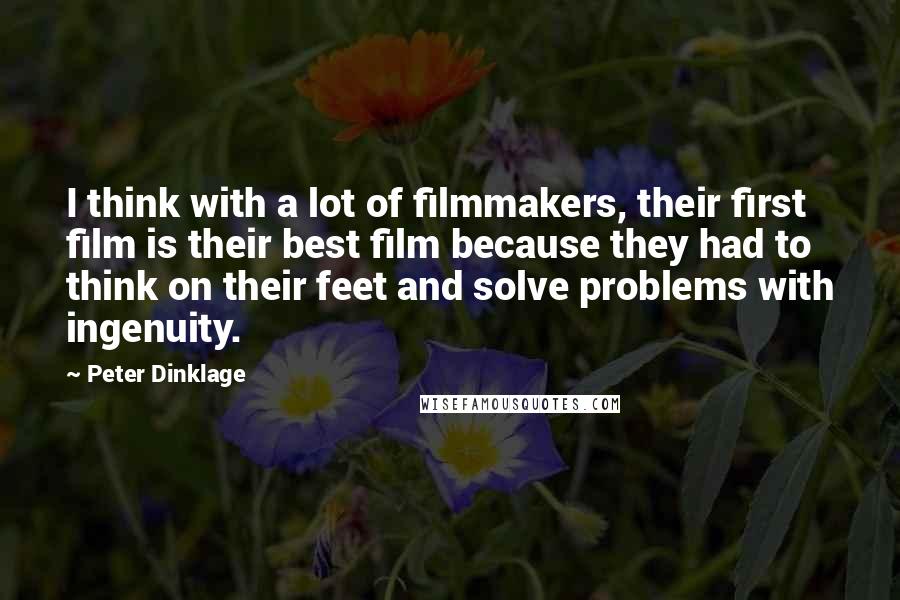 Peter Dinklage Quotes: I think with a lot of filmmakers, their first film is their best film because they had to think on their feet and solve problems with ingenuity.