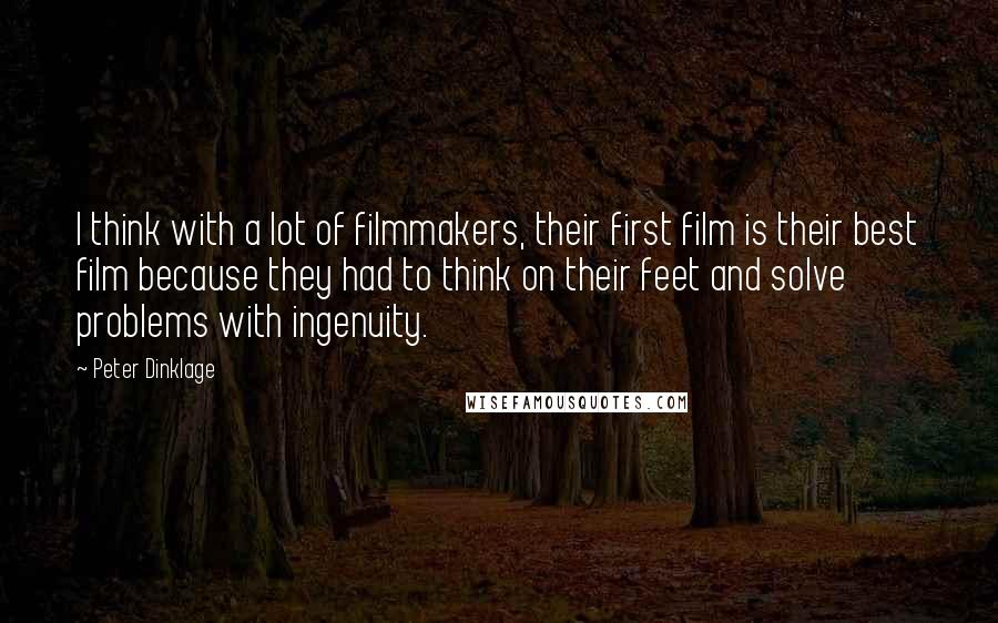 Peter Dinklage Quotes: I think with a lot of filmmakers, their first film is their best film because they had to think on their feet and solve problems with ingenuity.