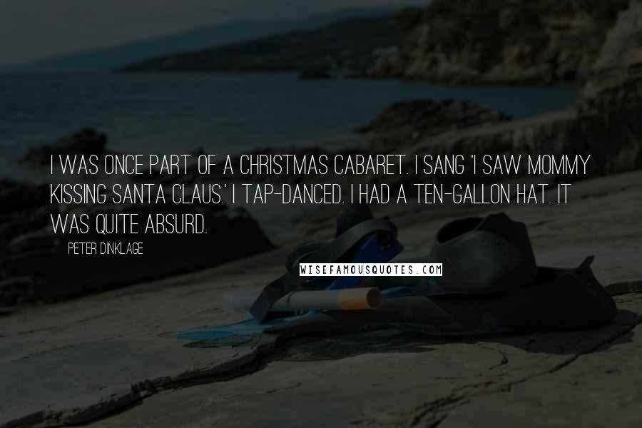 Peter Dinklage Quotes: I was once part of a Christmas cabaret. I sang 'I Saw Mommy Kissing Santa Claus.' I tap-danced. I had a ten-gallon hat. It was quite absurd.