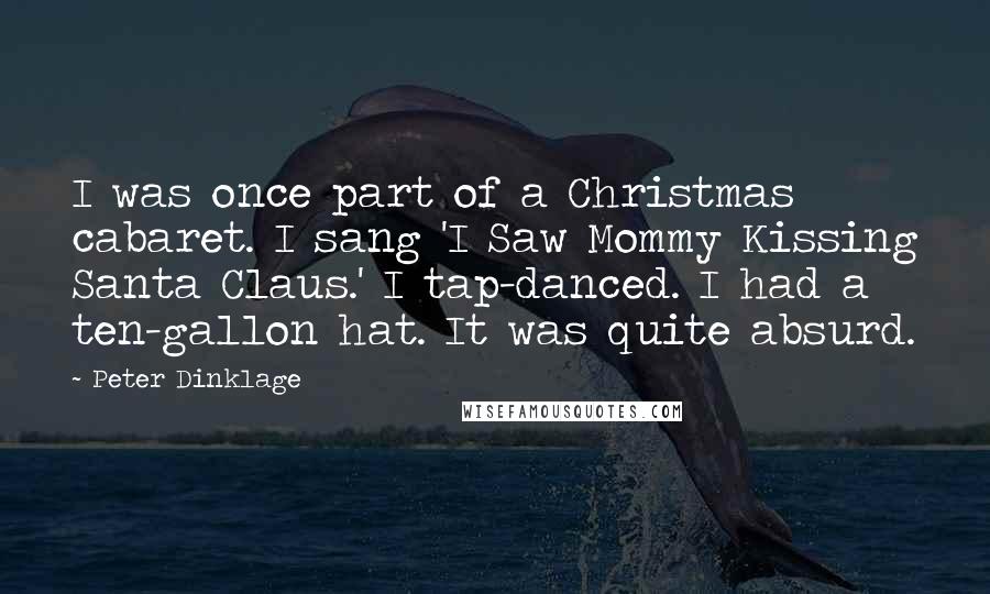 Peter Dinklage Quotes: I was once part of a Christmas cabaret. I sang 'I Saw Mommy Kissing Santa Claus.' I tap-danced. I had a ten-gallon hat. It was quite absurd.