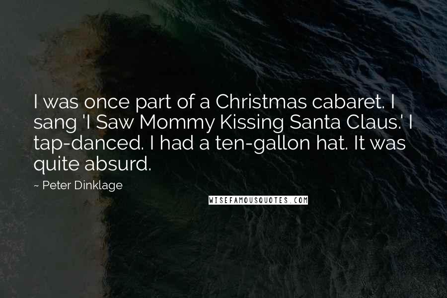 Peter Dinklage Quotes: I was once part of a Christmas cabaret. I sang 'I Saw Mommy Kissing Santa Claus.' I tap-danced. I had a ten-gallon hat. It was quite absurd.