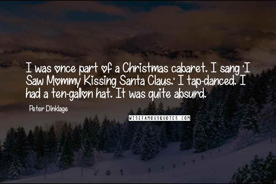 Peter Dinklage Quotes: I was once part of a Christmas cabaret. I sang 'I Saw Mommy Kissing Santa Claus.' I tap-danced. I had a ten-gallon hat. It was quite absurd.