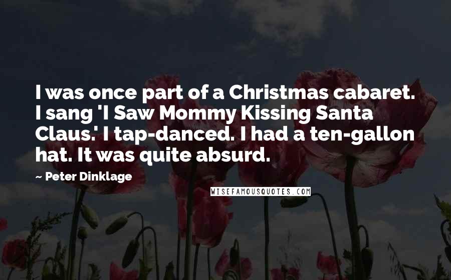 Peter Dinklage Quotes: I was once part of a Christmas cabaret. I sang 'I Saw Mommy Kissing Santa Claus.' I tap-danced. I had a ten-gallon hat. It was quite absurd.