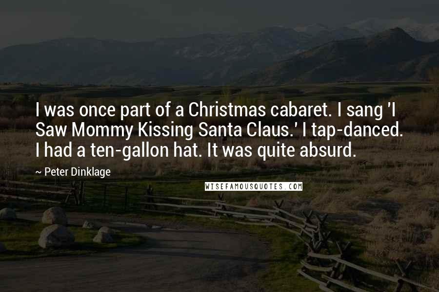 Peter Dinklage Quotes: I was once part of a Christmas cabaret. I sang 'I Saw Mommy Kissing Santa Claus.' I tap-danced. I had a ten-gallon hat. It was quite absurd.