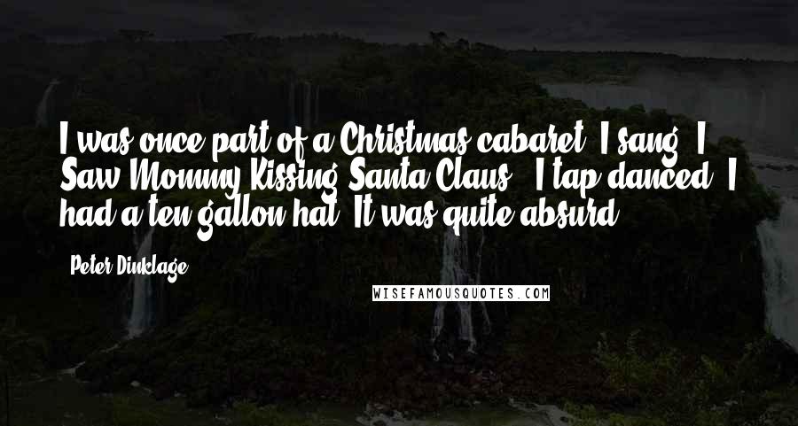 Peter Dinklage Quotes: I was once part of a Christmas cabaret. I sang 'I Saw Mommy Kissing Santa Claus.' I tap-danced. I had a ten-gallon hat. It was quite absurd.