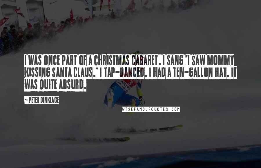 Peter Dinklage Quotes: I was once part of a Christmas cabaret. I sang 'I Saw Mommy Kissing Santa Claus.' I tap-danced. I had a ten-gallon hat. It was quite absurd.