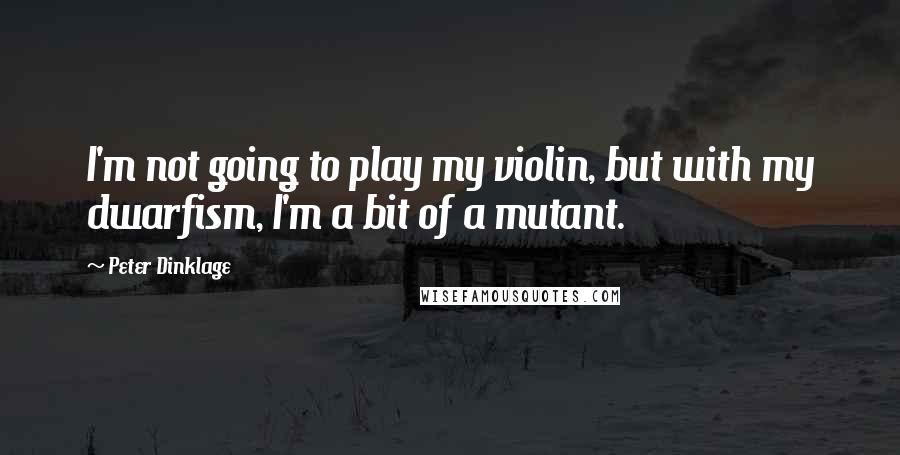 Peter Dinklage Quotes: I'm not going to play my violin, but with my dwarfism, I'm a bit of a mutant.