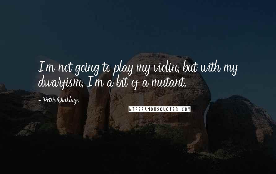 Peter Dinklage Quotes: I'm not going to play my violin, but with my dwarfism, I'm a bit of a mutant.