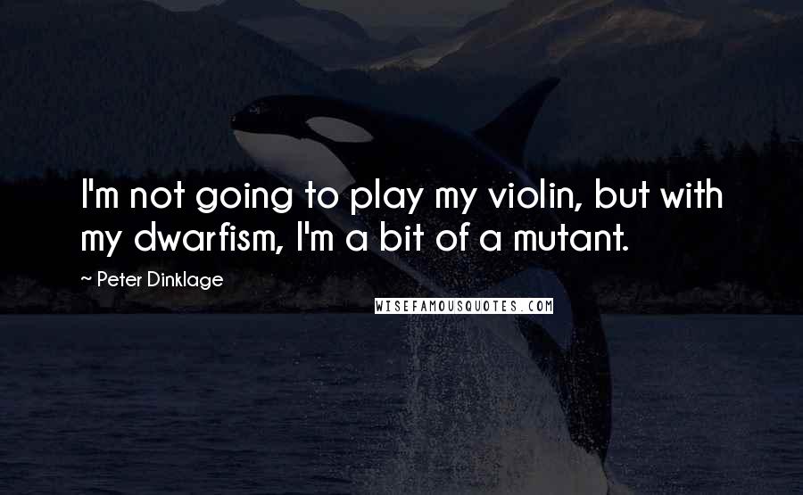 Peter Dinklage Quotes: I'm not going to play my violin, but with my dwarfism, I'm a bit of a mutant.