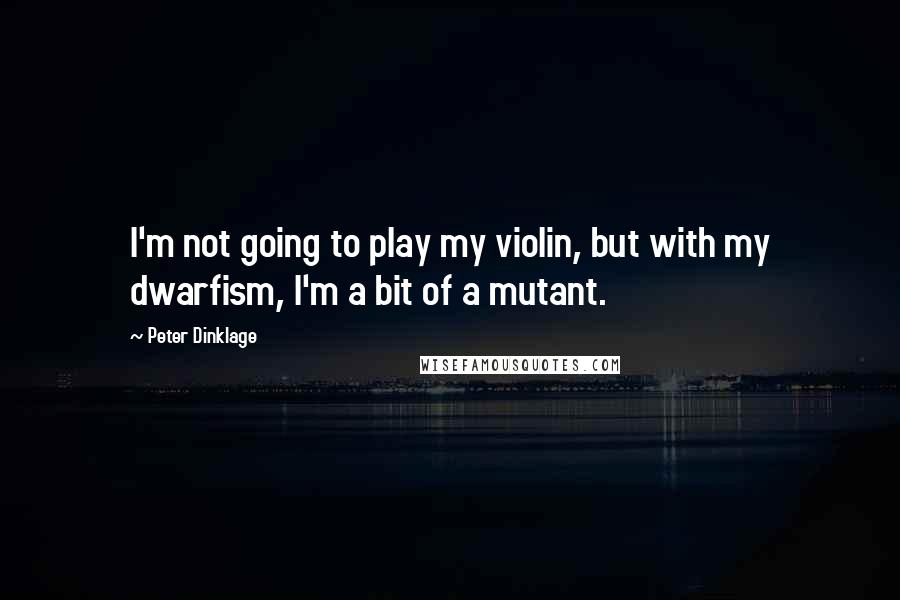 Peter Dinklage Quotes: I'm not going to play my violin, but with my dwarfism, I'm a bit of a mutant.