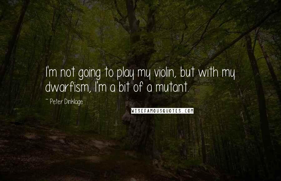 Peter Dinklage Quotes: I'm not going to play my violin, but with my dwarfism, I'm a bit of a mutant.