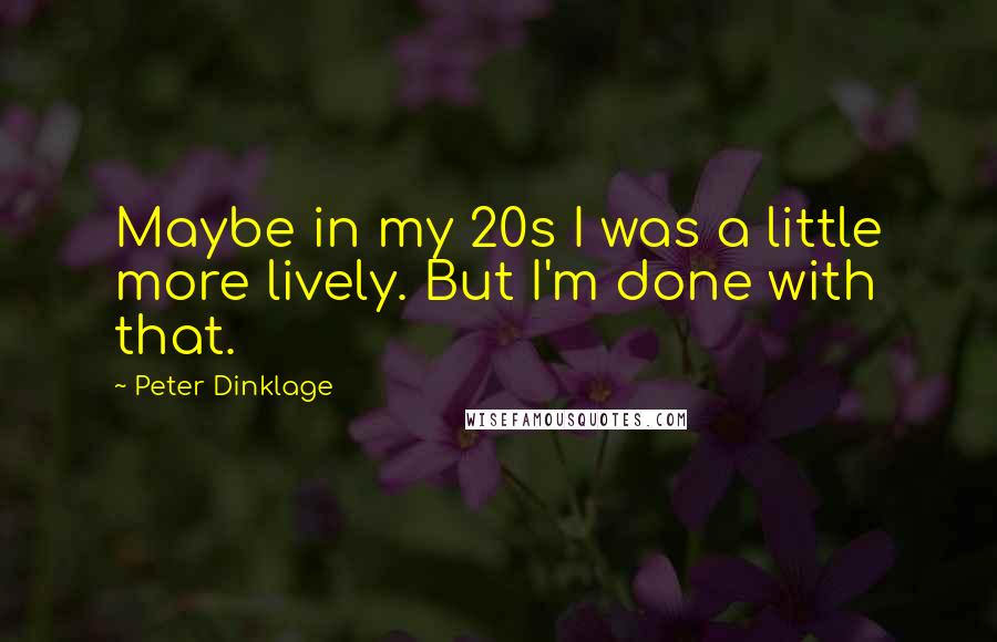 Peter Dinklage Quotes: Maybe in my 20s I was a little more lively. But I'm done with that.