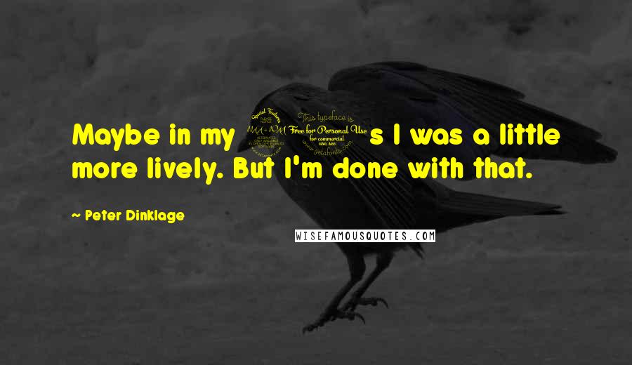 Peter Dinklage Quotes: Maybe in my 20s I was a little more lively. But I'm done with that.