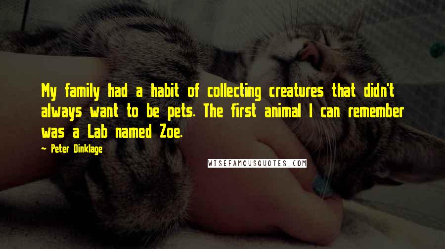 Peter Dinklage Quotes: My family had a habit of collecting creatures that didn't always want to be pets. The first animal I can remember was a Lab named Zoe.