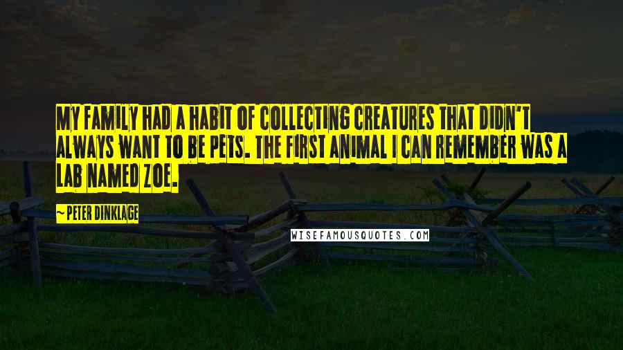 Peter Dinklage Quotes: My family had a habit of collecting creatures that didn't always want to be pets. The first animal I can remember was a Lab named Zoe.