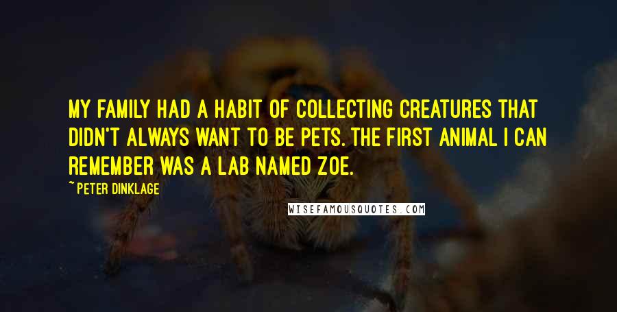 Peter Dinklage Quotes: My family had a habit of collecting creatures that didn't always want to be pets. The first animal I can remember was a Lab named Zoe.