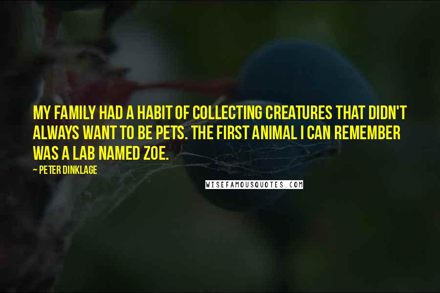 Peter Dinklage Quotes: My family had a habit of collecting creatures that didn't always want to be pets. The first animal I can remember was a Lab named Zoe.