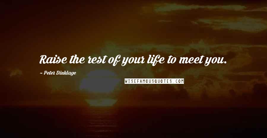 Peter Dinklage Quotes: Raise the rest of your life to meet you.