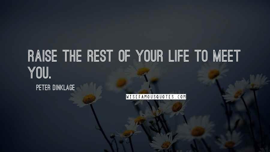 Peter Dinklage Quotes: Raise the rest of your life to meet you.