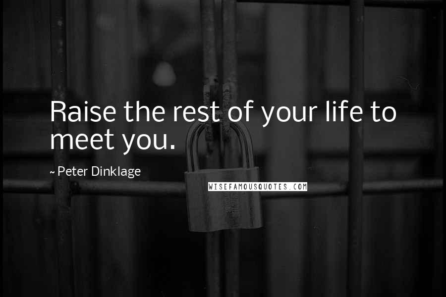 Peter Dinklage Quotes: Raise the rest of your life to meet you.