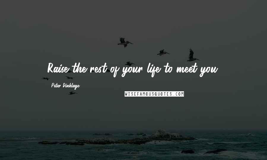 Peter Dinklage Quotes: Raise the rest of your life to meet you.