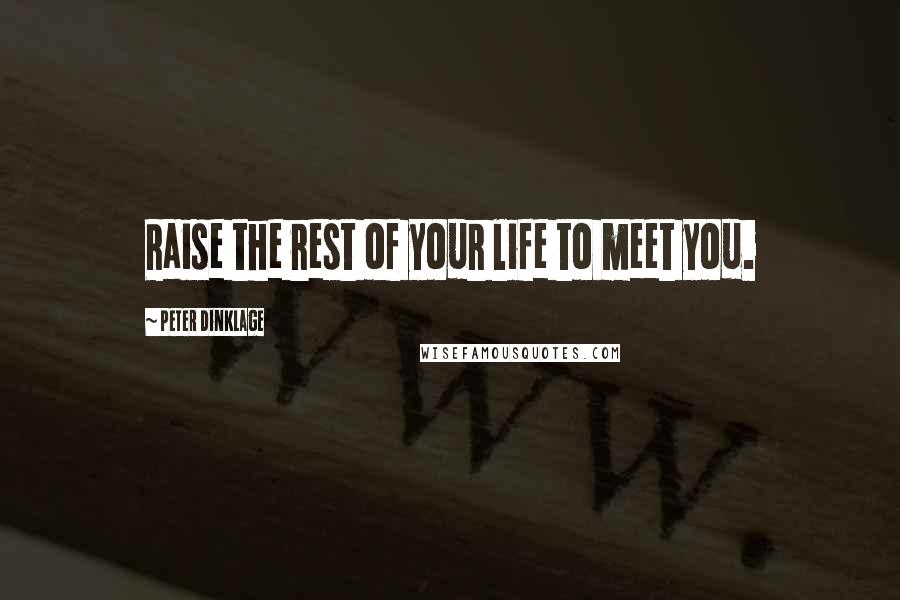 Peter Dinklage Quotes: Raise the rest of your life to meet you.