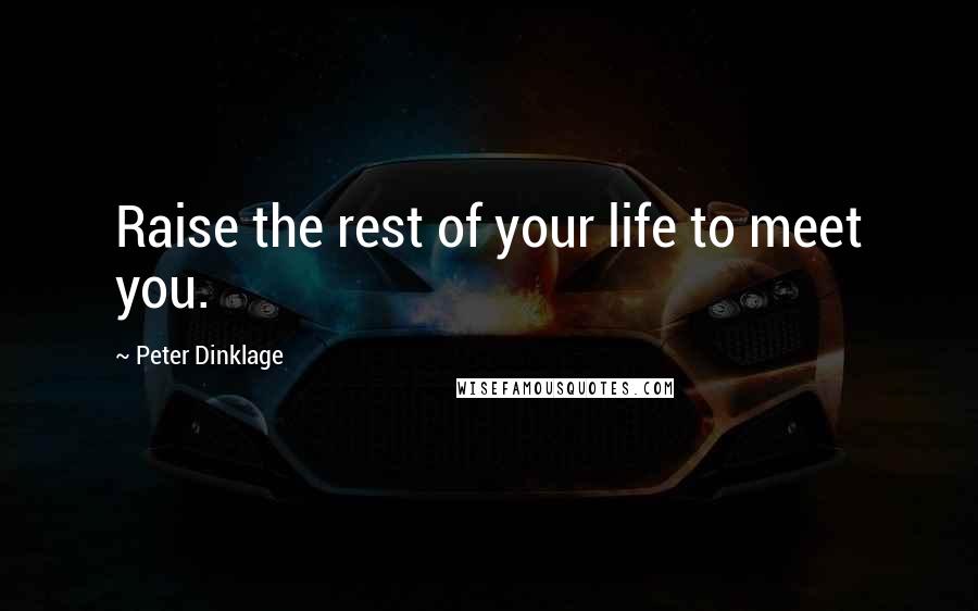 Peter Dinklage Quotes: Raise the rest of your life to meet you.