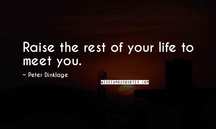 Peter Dinklage Quotes: Raise the rest of your life to meet you.