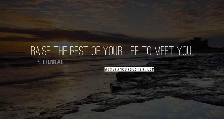 Peter Dinklage Quotes: Raise the rest of your life to meet you.
