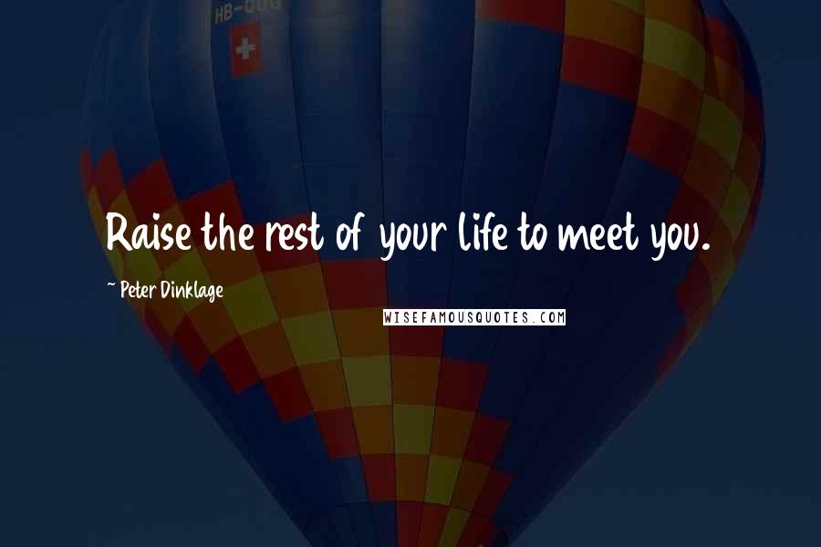 Peter Dinklage Quotes: Raise the rest of your life to meet you.