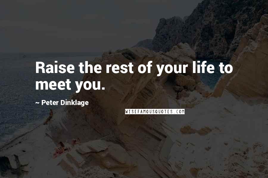 Peter Dinklage Quotes: Raise the rest of your life to meet you.