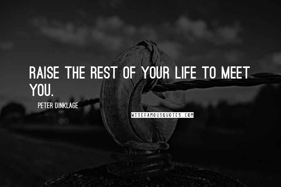 Peter Dinklage Quotes: Raise the rest of your life to meet you.