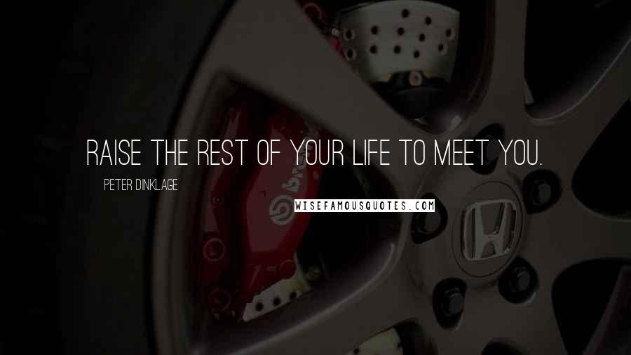 Peter Dinklage Quotes: Raise the rest of your life to meet you.