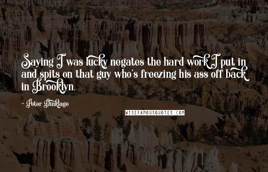 Peter Dinklage Quotes: Saying I was lucky negates the hard work I put in and spits on that guy who's freezing his ass off back in Brooklyn.